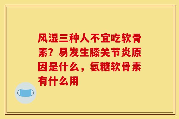 三种人不宜吃软骨素?易发生膝原因是什么,氨糖软骨素有什么用 三种人不宜吃软骨素?易发生膝原因是什么,氨糖软骨素有什么用