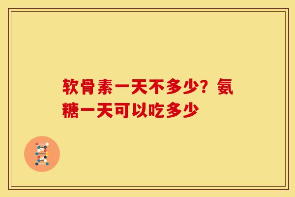 软骨素一天不多少?氨糖一天可以吃多少 软骨素一天不多少?氨糖一天可以吃多少
