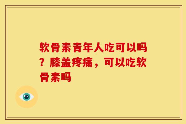 软骨素青年人吃可以吗?膝盖,可以吃软骨素吗 软骨素青年人吃可以吗?膝盖,可以吃软骨素吗