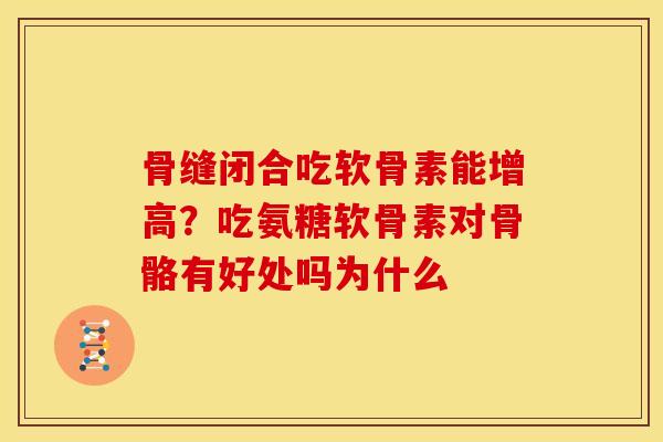 骨缝闭合吃软骨素能增高？吃氨糖软骨素对骨骼有好处吗为什么