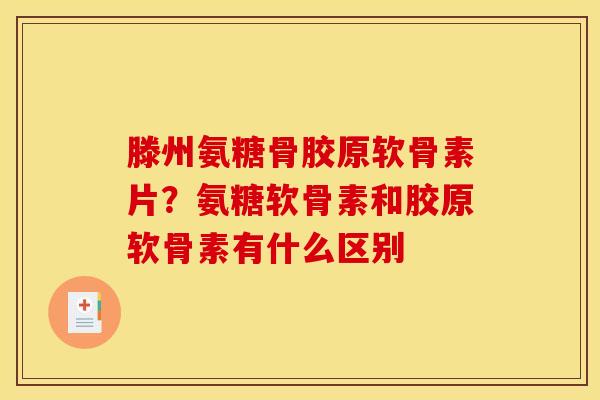 滕州氨糖骨胶原软骨素片？氨糖软骨素和胶原软骨素有什么区别