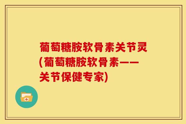 葡萄糖胺软骨素关节灵(葡萄糖胺软骨素——关节保健专家)