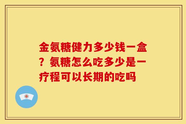 金氨糖健力多少钱一盒？氨糖怎么吃多少是一疗程可以长期的吃吗