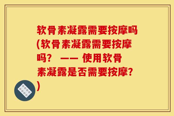 软骨素凝露需要按摩吗(软骨素凝露需要按摩吗? —— 使用软骨素凝露是否需要按摩?) 软骨素凝露需要按摩吗(软骨素凝露需要按摩吗? —— 使用软骨素凝露是否需要按摩?)