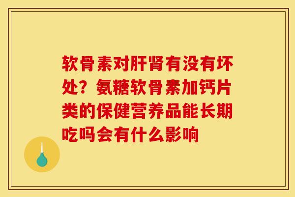 软骨素对有没有坏处?氨糖软骨素加钙片类的保健营养品能长期吃吗会有什么影响 软骨素对有没有坏处?氨糖软骨素加钙片类的保健营养品能长期吃吗会有什么影响