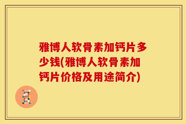 雅博人软骨素加钙片多少钱(雅博人软骨素加钙片价格及用途简介) 雅博人软骨素加钙片多少钱(雅博人软骨素加钙片价格及用途简介)