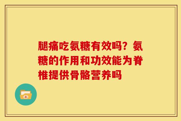 腿痛吃氨糖有效吗？氨糖的作用和功效能为脊椎提供骨骼营养吗