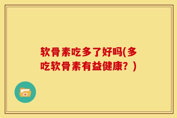软骨素吃多了好吗(多吃软骨素有益健康？)