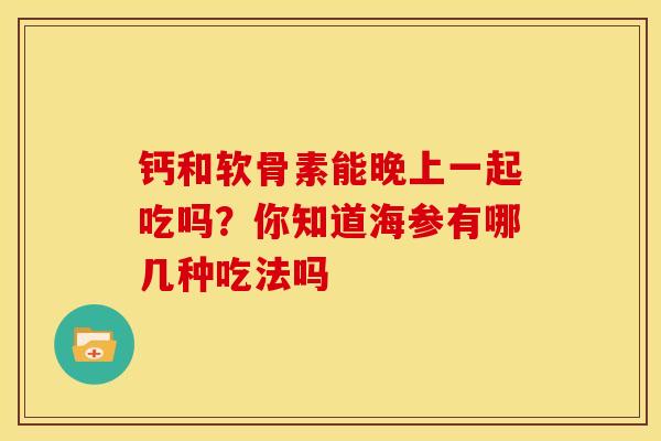 钙和软骨素能晚上一起吃吗？你知道海参有哪几种吃法吗