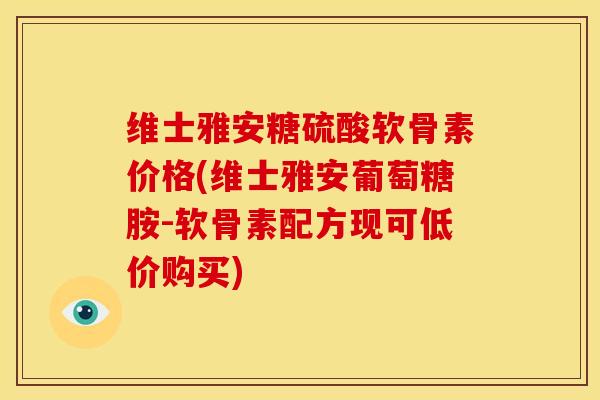 维士雅安糖硫酸软骨素价格(维士雅安葡萄糖胺-软骨素配方现可低价购买) 维士雅安糖硫酸软骨素价格(维士雅安葡萄糖胺-软骨素配方现可低价购买)
