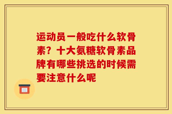 运动员一般吃什么软骨素?十大氨糖软骨素品牌有哪些挑选的时候需要注意什么呢 运动员一般吃什么软骨素?十大氨糖软骨素品牌有哪些挑选的时候需要注意什么呢
