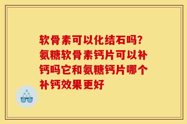 软骨素可以化结石吗?氨糖软骨素钙片可以补钙吗它和氨糖钙片哪个补钙效果更好 软骨素可以化结石吗?氨糖软骨素钙片可以补钙吗它和氨糖钙片哪个补钙效果更好