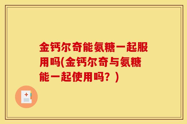 金钙尔奇能氨糖一起服用吗(金钙尔奇与氨糖能一起使用吗?) 金钙尔奇能氨糖一起服用吗(金钙尔奇与氨糖能一起使用吗?)