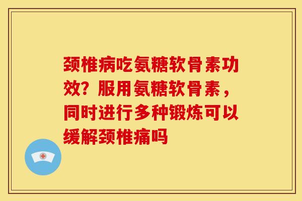颈椎吃氨糖软骨素功效？服用氨糖软骨素，同时进行多种锻炼可以缓解颈椎痛吗
