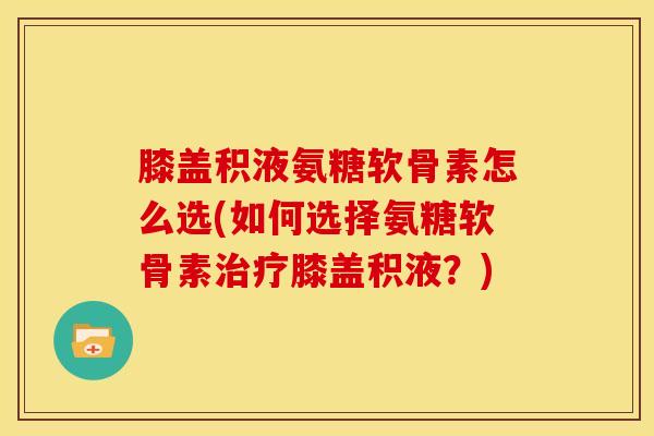 膝盖积液氨糖软骨素怎么选(如何选择氨糖软骨素膝盖积液？)