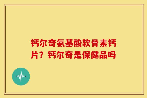 钙尔奇氨基酸软骨素钙片?钙尔奇是保健品吗 钙尔奇氨基酸软骨素钙片?钙尔奇是保健品吗