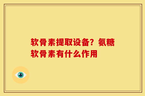 软骨素提取设备？氨糖软骨素有什么作用