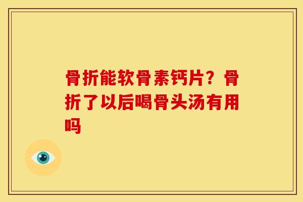 能软骨素钙片?了以后喝骨头汤有用吗 能软骨素钙片?了以后喝骨头汤有用吗