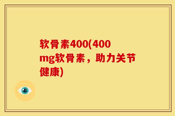 软骨素400(400mg软骨素，助力关节健康)
