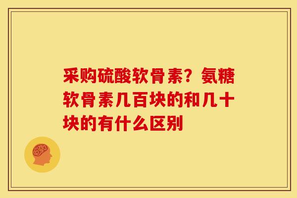 采购硫酸软骨素？氨糖软骨素几百块的和几十块的有什么区别