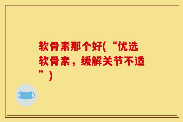 软骨素那个好(“优选软骨素，缓解关节不适”)