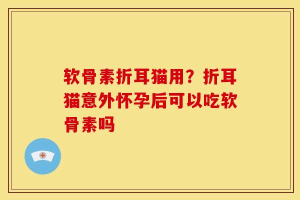 软骨素折耳猫用?折耳猫意外怀孕后可以吃软骨素吗 软骨素折耳猫用?折耳猫意外怀孕后可以吃软骨素吗