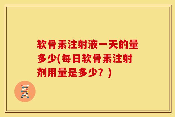 软骨素注射液一天的量多少(每日软骨素注射剂用量是多少?) 软骨素注射液一天的量多少(每日软骨素注射剂用量是多少?)