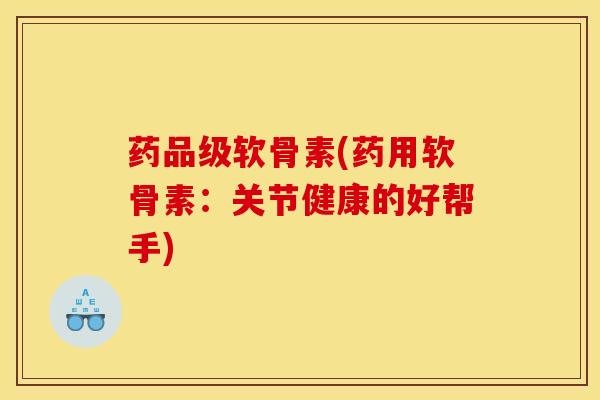药品级软骨素(药用软骨素：关节健康的好帮手)