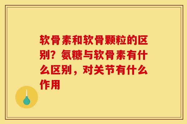 软骨素和软骨颗粒的区别?氨糖与软骨素有什么区别,对关节有什么作用 软骨素和软骨颗粒的区别?氨糖与软骨素有什么区别,对关节有什么作用