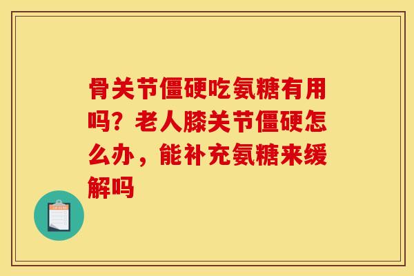 骨关节吃氨糖有用吗?老人膝关节怎么办,能补充氨糖来缓解吗 骨关节吃氨糖有用吗?老人膝关节怎么办,能补充氨糖来缓解吗