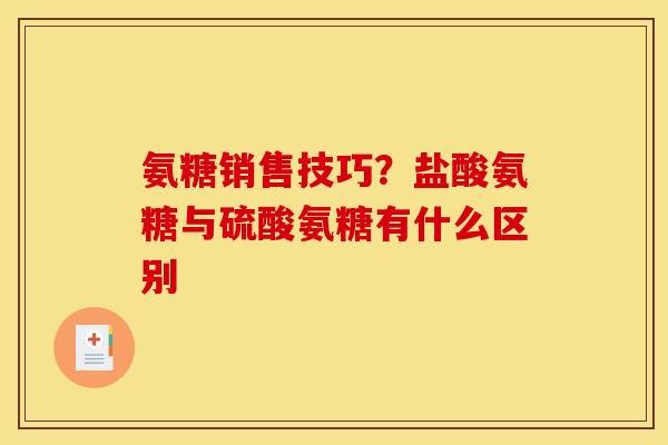 氨糖销售技巧?盐酸氨糖与硫酸氨糖有什么区别 氨糖销售技巧?盐酸氨糖与硫酸氨糖有什么区别