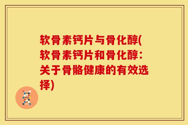 软骨素钙片与骨化醇(软骨素钙片和骨化醇:关于骨骼健康的有效选择) 软骨素钙片与骨化醇(软骨素钙片和骨化醇:关于骨骼健康的有效选择)