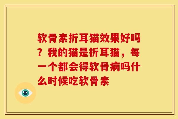 软骨素折耳猫效果好吗？我的猫是折耳猫，每一个都会得软骨吗什么时候吃软骨素