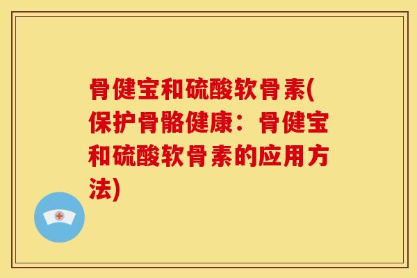 骨健宝和硫酸软骨素(保护骨骼健康:骨健宝和硫酸软骨素的应用方法) 骨健宝和硫酸软骨素(保护骨骼健康:骨健宝和硫酸软骨素的应用方法)