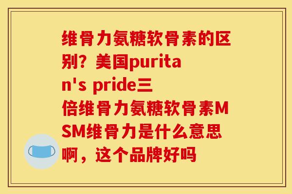 维骨力氨糖软骨素的区别？美国puritan's pride三倍维骨力氨糖软骨素MSM维骨力是什么意思啊，这个品牌好吗