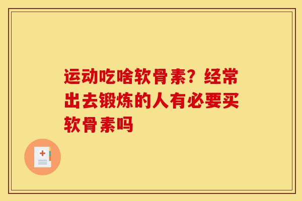 运动吃啥软骨素？经常出去锻炼的人有必要买软骨素吗