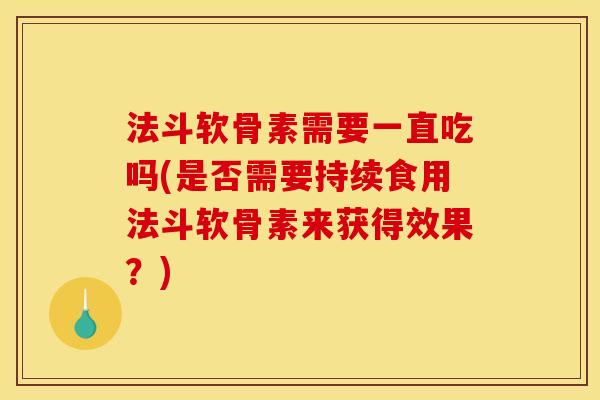 法斗软骨素需要一直吃吗(是否需要持续食用法斗软骨素来获得效果？)