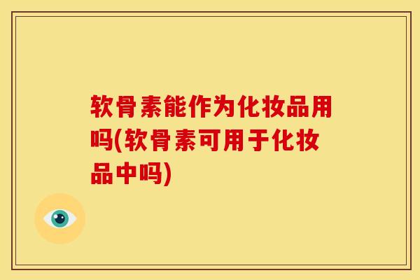 软骨素能作为化妆品用吗(软骨素可用于化妆品中吗) 软骨素能作为化妆品用吗(软骨素可用于化妆品中吗)