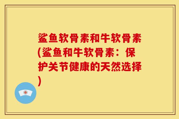鲨鱼软骨素和牛软骨素(鲨鱼和牛软骨素:保护关节健康的天然选择) 鲨鱼软骨素和牛软骨素(鲨鱼和牛软骨素:保护关节健康的天然选择)