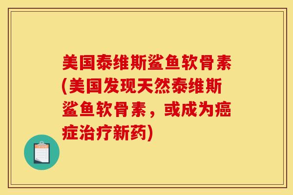 美国泰维斯鲨鱼软骨素(美国发现天然泰维斯鲨鱼软骨素,或成为症新药) 美国泰维斯鲨鱼软骨素(美国发现天然泰维斯鲨鱼软骨素,或成为症新药)