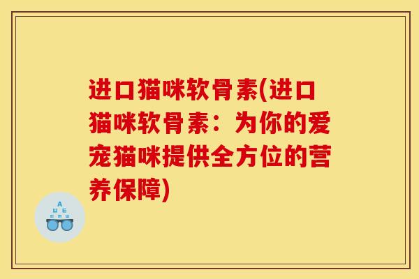 进口猫咪软骨素(进口猫咪软骨素：为你的爱宠猫咪提供全方位的营养保障)