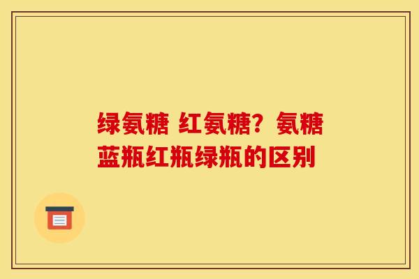 绿氨糖 红氨糖？氨糖蓝瓶红瓶绿瓶的区别
