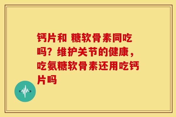 钙片和 糖软骨素同吃吗？维护关节的健康，吃氨糖软骨素还用吃钙片吗