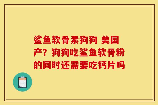 鲨鱼软骨素狗狗 美国产?狗狗吃鲨鱼软骨粉的同时还需要吃钙片吗 鲨鱼软骨素狗狗 美国产?狗狗吃鲨鱼软骨粉的同时还需要吃钙片吗