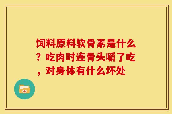 饲料原料软骨素是什么?吃肉时连骨头嚼了吃,对身体有什么坏处 饲料原料软骨素是什么?吃肉时连骨头嚼了吃,对身体有什么坏处