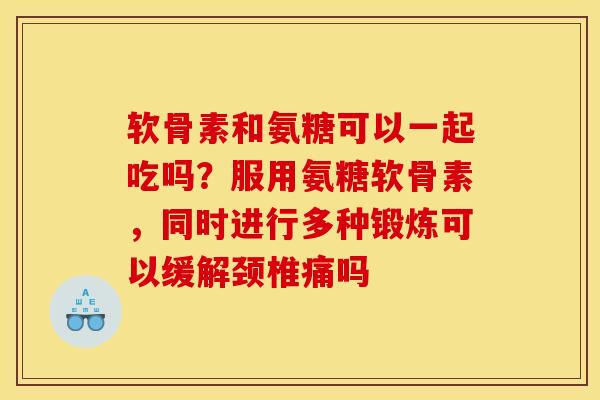 软骨素和氨糖可以一起吃吗?服用氨糖软骨素,同时进行多种锻炼可以缓解颈椎痛吗 软骨素和氨糖可以一起吃吗?服用氨糖软骨素,同时进行多种锻炼可以缓解颈椎痛吗