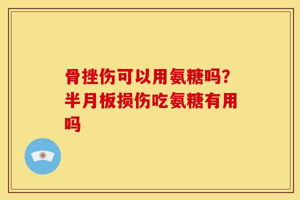 骨挫伤可以用氨糖吗?损伤吃氨糖有用吗 骨挫伤可以用氨糖吗?损伤吃氨糖有用吗