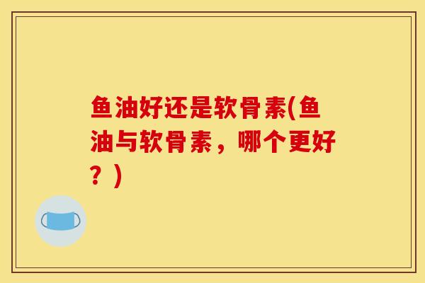 鱼油好还是软骨素(鱼油与软骨素,哪个更好?) 鱼油好还是软骨素(鱼油与软骨素,哪个更好?)