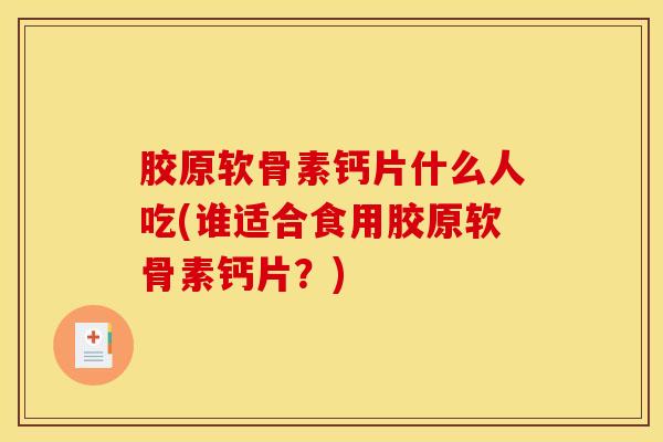 胶原软骨素钙片什么人吃(谁适合食用胶原软骨素钙片?) 胶原软骨素钙片什么人吃(谁适合食用胶原软骨素钙片?)