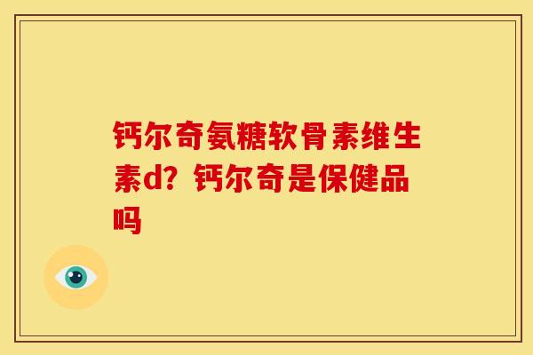 钙尔奇氨糖软骨素维生素d？钙尔奇是保健品吗